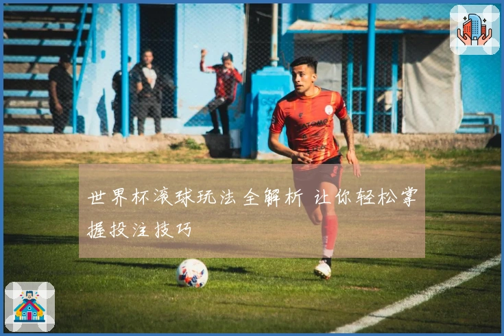 世界杯滚球玩法全解析 让你轻松掌握投注技巧
