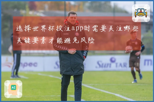 选择世界杯投注app时需要关注哪些关键要素才能避免风险