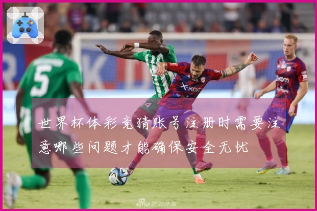 世界杯体彩竞猜账号注册时需要注意哪些问题才能确保安全无忧