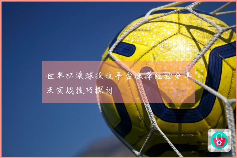 世界杯滚球投注平台选择经验分享及实战技巧探讨
