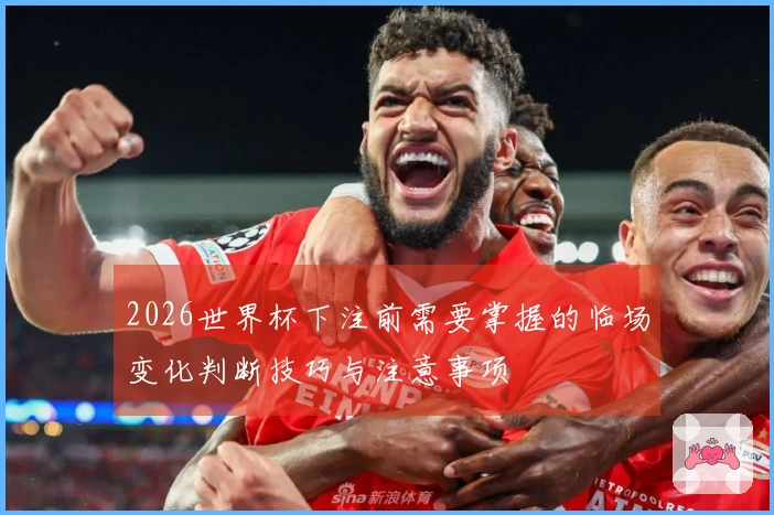 2026世界杯下注前需要掌握的临场变化判断技巧与注意事项