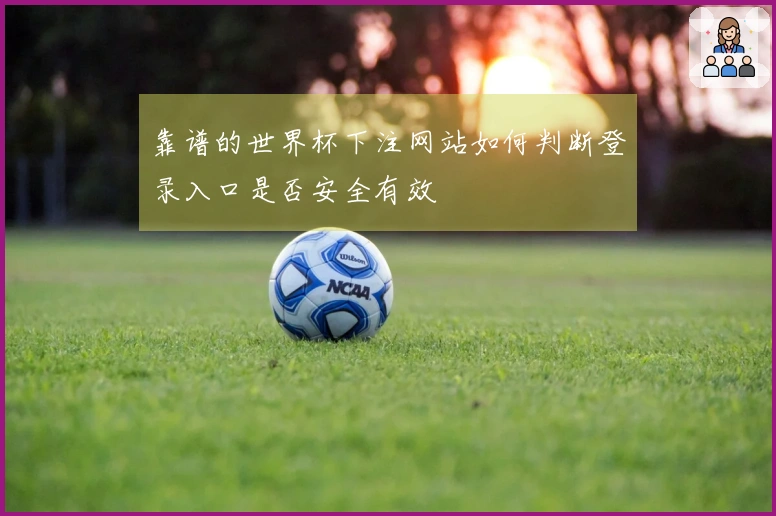 靠谱的世界杯下注网站如何判断登录入口是否安全有效