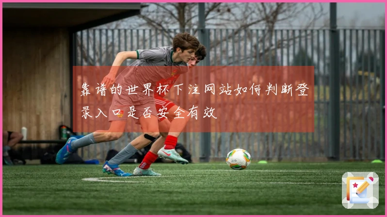 靠谱的世界杯下注网站如何判断登录入口是否安全有效