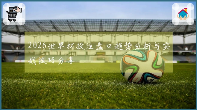 2026世界杯投注盘口趋势分析与实战技巧分享