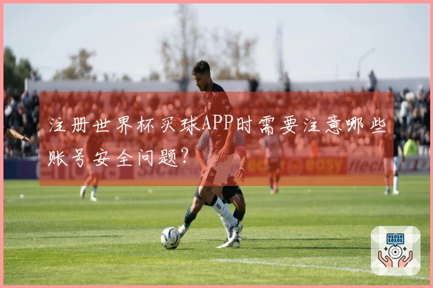 注册世界杯买球APP时需要注意哪些账号安全问题？