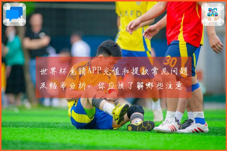 世界杯竞猜APP充值和提款常见问题及赔率分析，你应该了解哪些注意事项？