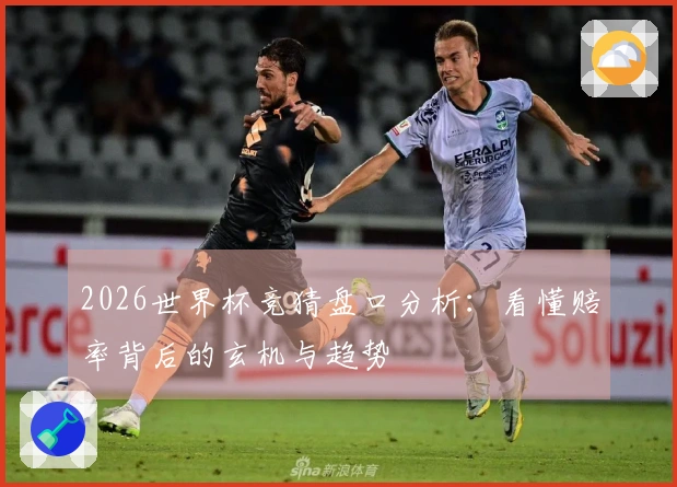 2026世界杯竞猜盘口分析：看懂赔率背后的玄机与趋势