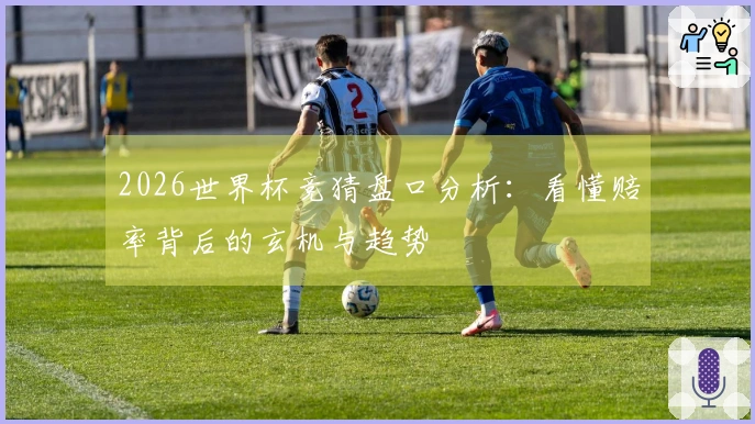 2026世界杯竞猜盘口分析：看懂赔率背后的玄机与趋势