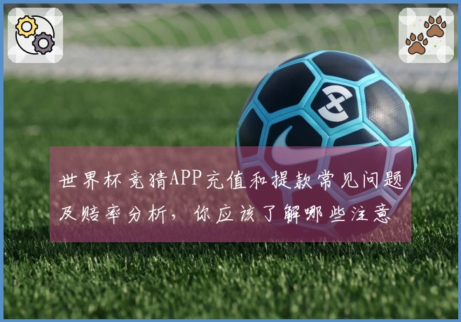 世界杯竞猜APP充值和提款常见问题及赔率分析，你应该了解哪些注意事项？