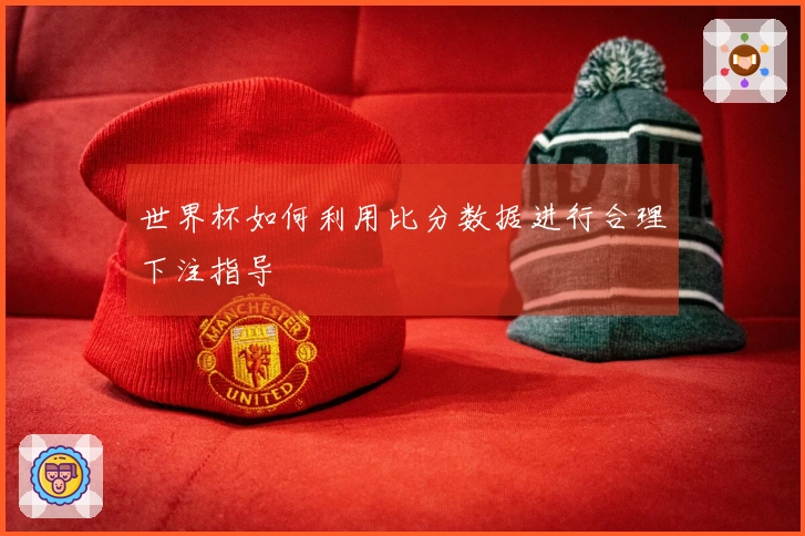 世界杯如何利用比分数据进行合理下注指导