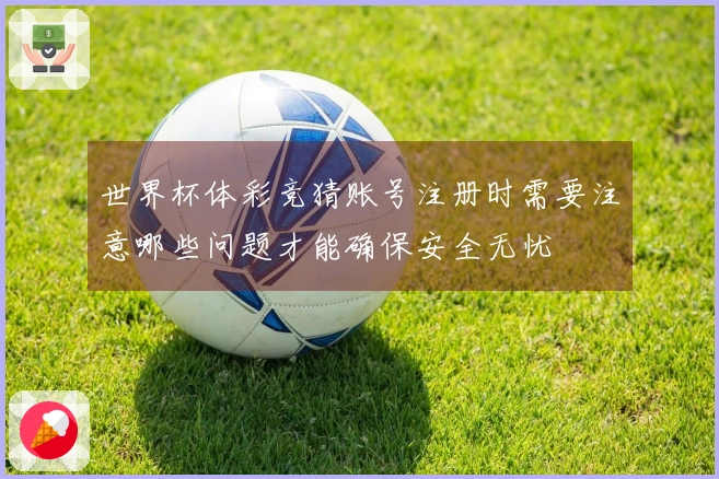 世界杯体彩竞猜账号注册时需要注意哪些问题才能确保安全无忧