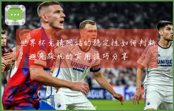 世界杯竞猜网站的稳定性如何判断？避免踩坑的实用技巧分享