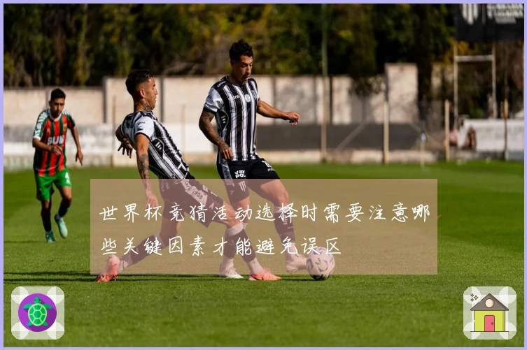 世界杯竞猜活动选择时需要注意哪些关键因素才能避免误区